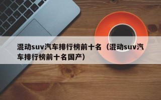 混动suv汽车排行榜前十名（混动suv汽车排行榜前十名国产）