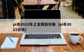 pi币2022年上主网后价格（pi币2021价格）