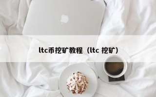 ltc币挖矿教程（ltc 挖矿）