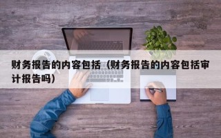 财务报告的内容包括（财务报告的内容包括审计报告吗）