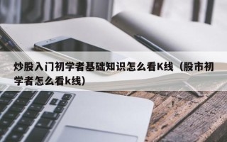 炒股入门初学者基础知识怎么看K线（股市初学者怎么看k线）