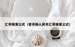 汇率换算公式（老币换人民币汇率换算公式）