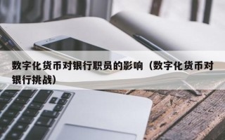 数字化货币对银行职员的影响（数字化货币对银行挑战）