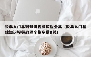 股票入门基础知识视频教程全集（股票入门基础知识视频教程全集免费K线）