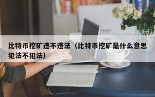 比特币挖矿违不违法（比特币挖矿是什么意思犯法不犯法）