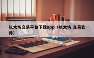 以太坊交易平台下载app（以太坊 交易软件）