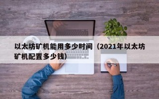 以太坊矿机能用多少时间（2021年以太坊矿机配置多少钱）