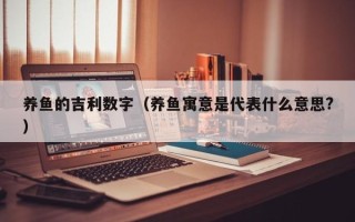 养鱼的吉利数字（养鱼寓意是代表什么意思?）