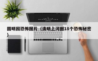 圆明园恐怖图片（清明上河图18个恐怖秘密）