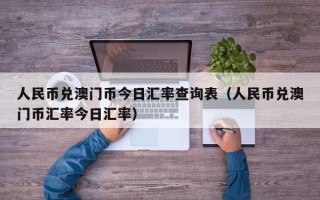 人民币兑澳门币今日汇率查询表（人民币兑澳门币汇率今日汇率）