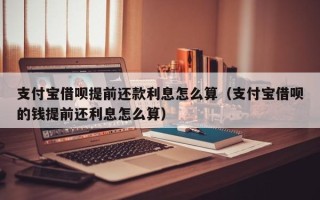 支付宝借呗提前还款利息怎么算（支付宝借呗的钱提前还利息怎么算）