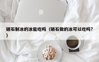 硝石制冰的冰能吃吗（硝石做的冰可以吃吗?）