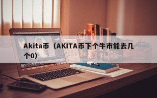 Akita币（AKITA币下个牛市能去几个0）