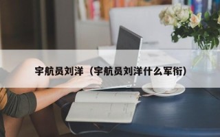 宇航员刘洋（宇航员刘洋什么军衔）