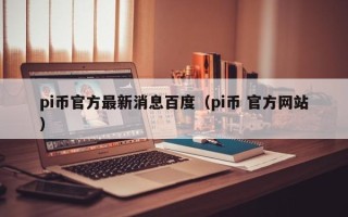 pi币官方最新消息百度（pi币 官方网站）