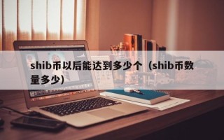 shib币以后能达到多少个（shib币数量多少）