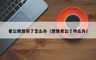 老公我想你了怎么办（想我老公了咋么办）