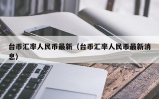 台币汇率人民币最新（台币汇率人民币最新消息）