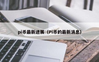 pi币最新进展（Pi币的最新消息）