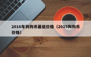 2016年狗狗币最低价格（2015狗狗币价格）