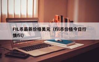 FIL币最新价格美元（fil币价格今日行情fil）