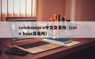 coinbasepro中文交易所（coin base交易所）