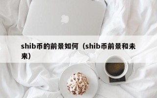 shib币的前景如何（shib币前景和未来）