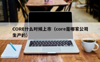 CORE什么时候上市（core是哪家公司生产的）