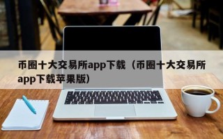 币圈十大交易所app下载（币圈十大交易所app下载苹果版）