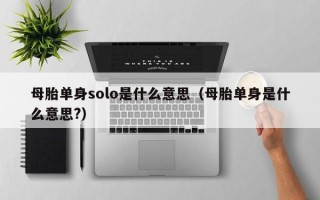 母胎单身solo是什么意思（母胎单身是什么意思?）