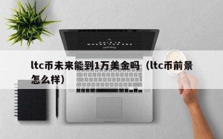 ltc币未来能到1万美金吗（ltc币前景怎么样）