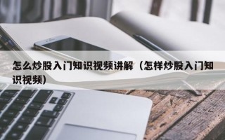 怎么炒股入门知识视频讲解（怎样炒股入门知识视频）