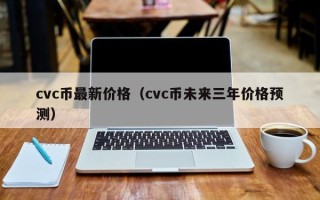 cvc币最新价格（cvc币未来三年价格预测）