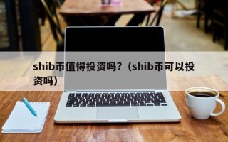 shib币值得投资吗?（shib币可以投资吗）