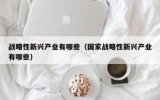 战略性新兴产业有哪些（国家战略性新兴产业有哪些）