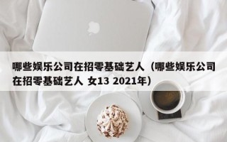 哪些娱乐公司在招零基础艺人（哪些娱乐公司在招零基础艺人 女13 2021年）