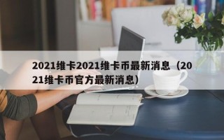 2021维卡2021维卡币最新消息（2021维卡币官方最新消息）