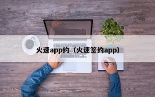 火速app约（火速签约app）