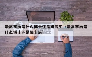 最高学历是什么博士还是研究生（最高学历是什么博士还是博士后）