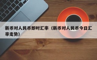 新币对人民币即时汇率（新币对人民币今日汇率走势）