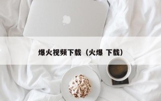 爆火视频下载（火爆 下载）