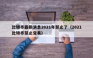 比特币最新消息2021年禁止了（2021比特币禁止交易）