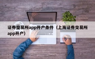 证券交易所app开户条件（上海证券交易所app开户）