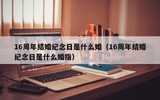 16周年结婚纪念日是什么婚（16周年结婚纪念日是什么婚指）