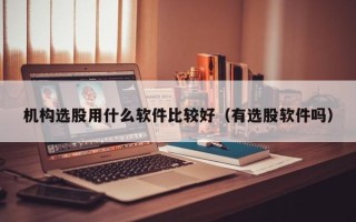 机构选股用什么软件比较好（有选股软件吗）