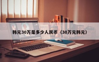 韩元30万是多少人民币（30万元韩元）