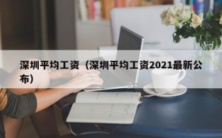 深圳平均工资（深圳平均工资2021最新公布）