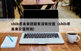 shib币未来到底有没有价值（shib币未来价值预测）