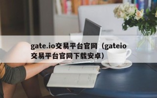 gate.io交易平台官网（gateio交易平台官网下载安卓）