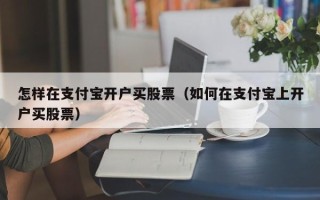 怎样在支付宝开户买股票（如何在支付宝上开户买股票）